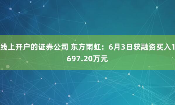 线上开户的证券公司 东方雨虹：6月3日获融资买入1697.20万元