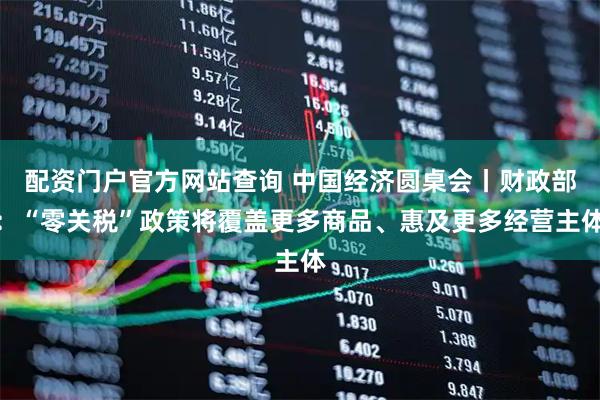 配资门户官方网站查询 中国经济圆桌会丨财政部：“零关税”政策将覆盖更多商品、惠及更多经营主体