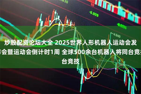 炒股配资论坛大全 2025世界人形机器人运动会发布会暨运动会倒计时1周 全球500余台机器人将同台竞技