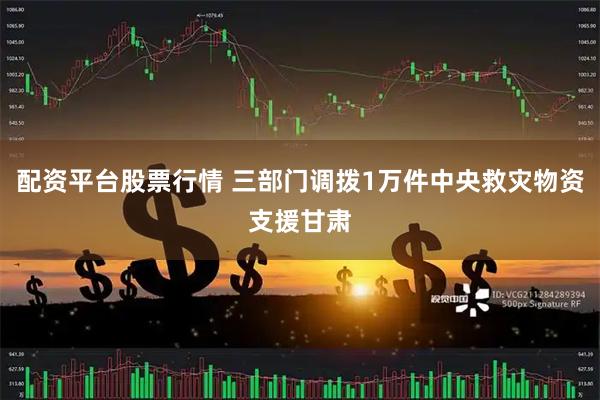 配资平台股票行情 三部门调拨1万件中央救灾物资支援甘肃