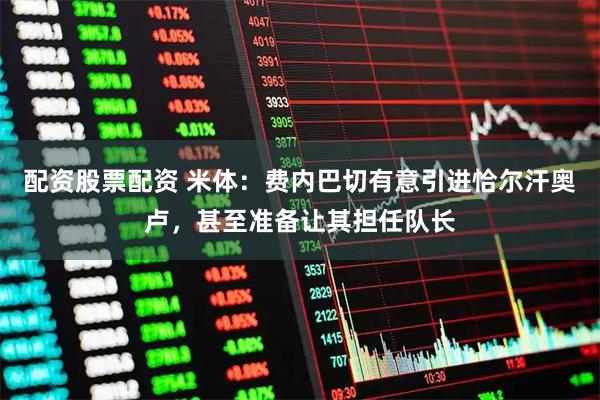 配资股票配资 米体：费内巴切有意引进恰尔汗奥卢，甚至准备让其担任队长