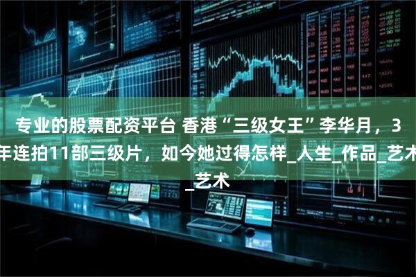 专业的股票配资平台 香港“三级女王”李华月，3年连拍11部三级片，如今她过得怎样_人生_作品_艺术