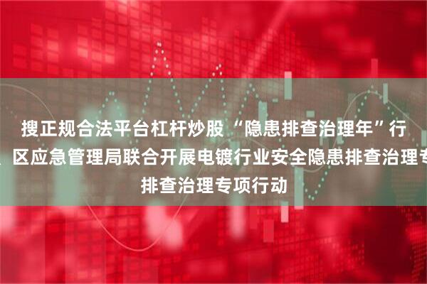 搜正规合法平台杠杆炒股 “隐患排查治理年”行动┃市、区应急管理局联合开展电镀行业安全隐患排查治理专项行动