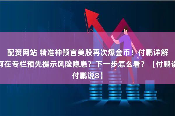配资网站 精准神预言美股再次爆金币！付鹏详解为何在专栏预先提示风险隐患？下一步怎么看？【付鹏说8】