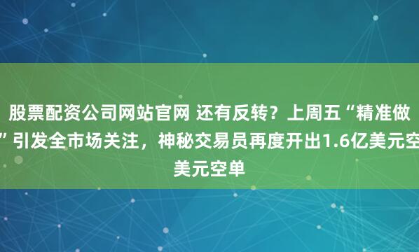 股票配资公司网站官网 还有反转？上周五“精准做空”引发全市场关注，神秘交易员再度开出1.6亿美元空单