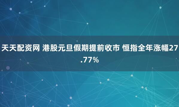 天天配资网 港股元旦假期提前收市 恒指全年涨幅27.77%