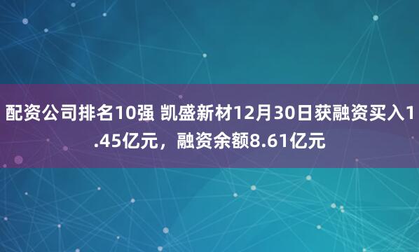 配资公司排名10强 凯盛新材12月30日获融资买入1.45亿元，融资余额8.61亿元