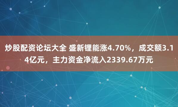炒股配资论坛大全 盛新锂能涨4.70%，成交额3.14亿元，主力资金净流入2339.67万元