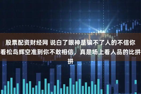 股票配资财经网 说白了眼神是骗不了人的不信你看松岛辉空准到你不敢相信，真是场上看人品的比拼
